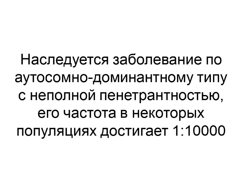 Наследуется заболевание по аутосомно-доминантному типу с неполной пенетрантностью, его частота в некоторых популяциях достигает